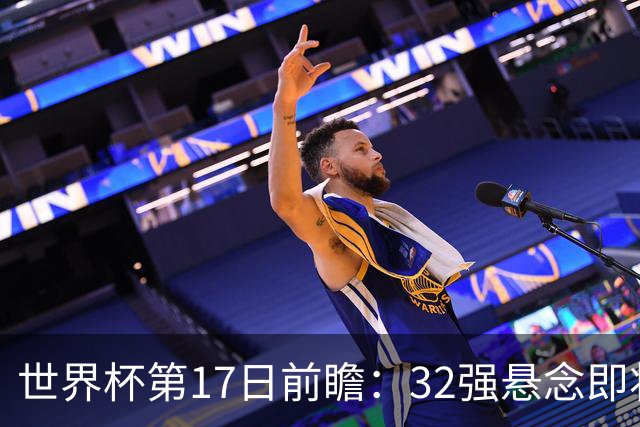世界杯第17日前瞻：32强悬念即将全部揭晓 39岁超巨争创神迹
