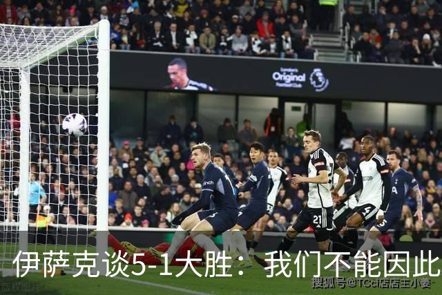 伊萨克谈5-1大胜：我们不能因此飘飘然，接下来的对手更强