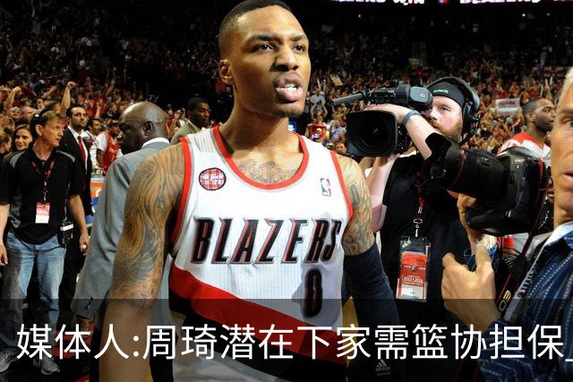 媒体人:周琦潜在下家需篮协担保 篮协不敢担保