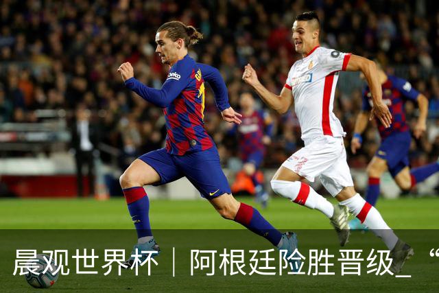 晨观世界杯｜阿根廷险胜晋级 “岛国童话”创历史