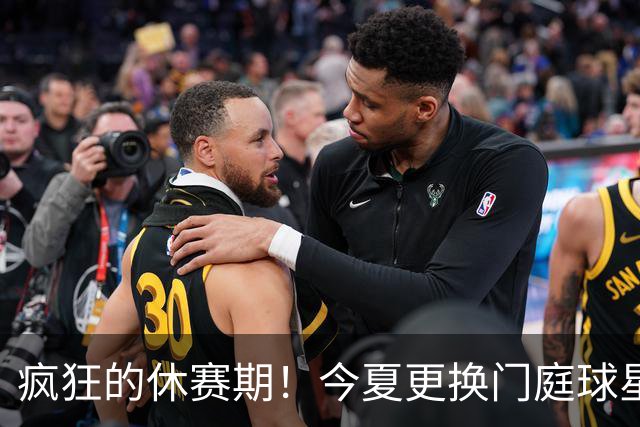 疯狂的休赛期！今夏更换门庭球星：老詹离紫金军 字母降临南海岸