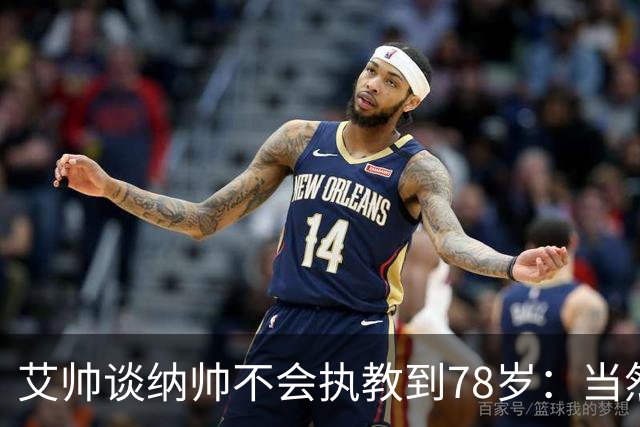 艾帅谈纳帅不会执教到78岁：当然，那么年轻就被开还拿巨额解约金