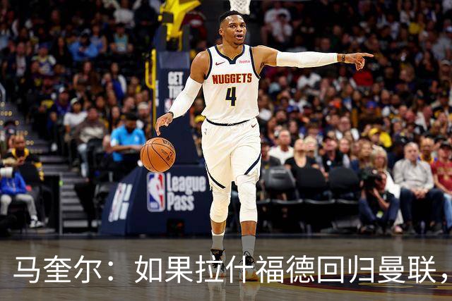 马奎尔：如果拉什福德回归曼联，我当然会张开双臂欢迎